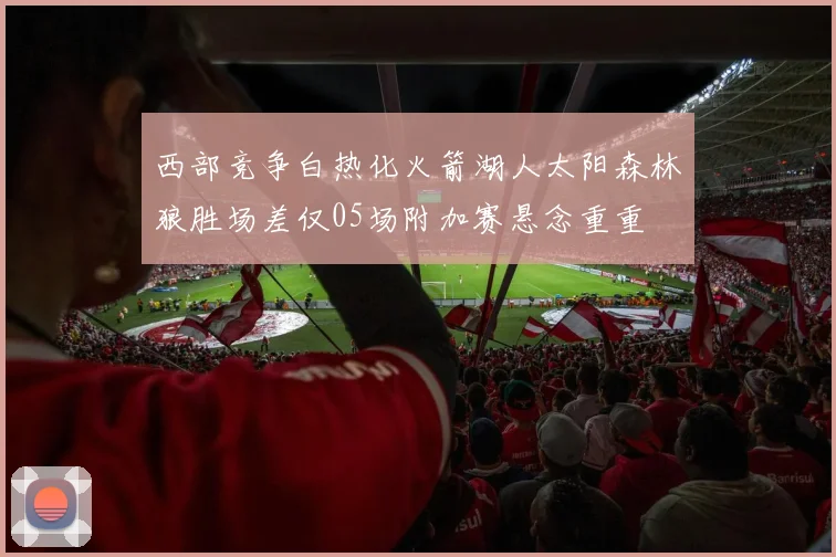 西部竞争白热化火箭湖人太阳森林狼胜场差仅05场附加赛悬念重重