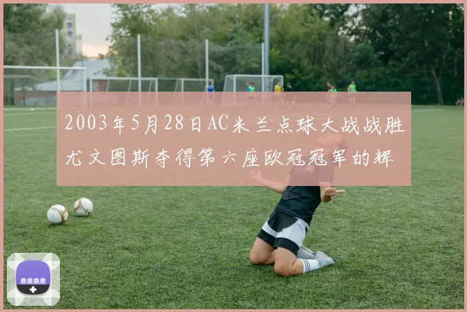 2003年5月28日AC米兰点球大战战胜尤文图斯夺得第六座欧冠冠军的辉煌时刻