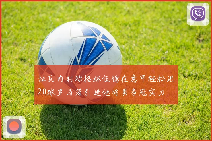 拉瓦内利称格林伍德在意甲轻松进20球罗马若引进他将具争冠实力