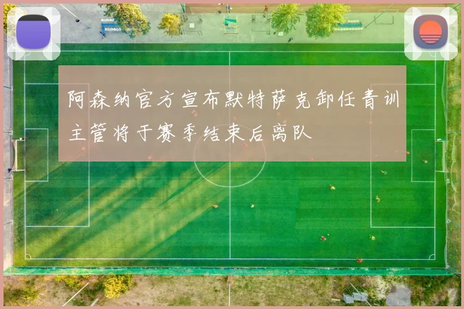 阿森纳官方宣布默特萨克卸任青训主管将于赛季结束后离队