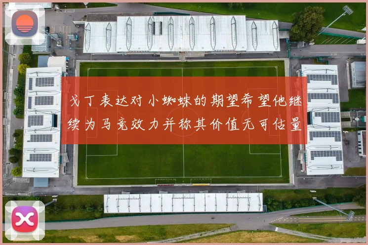 戈丁表达对小蜘蛛的期望希望他继续为马竞效力并称其价值无可估量