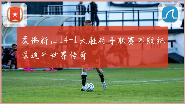 柔佛新山14-1大胜对手联赛不败纪录追平世界传奇
