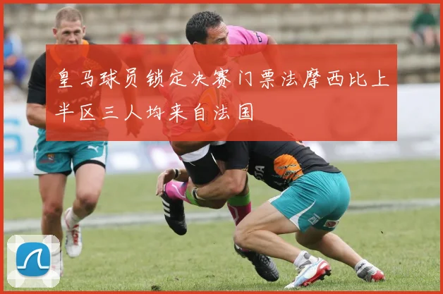 皇马球员锁定决赛门票法摩西比上半区三人均来自法国