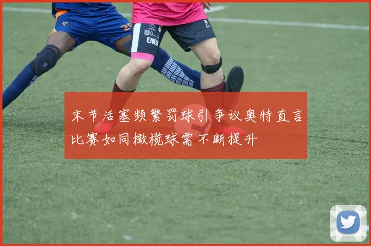末节活塞频繁罚球引争议奥特直言比赛如同橄榄球需不断提升