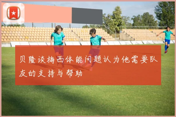 贝隆谈梅西体能问题认为他需要队友的支持与帮助