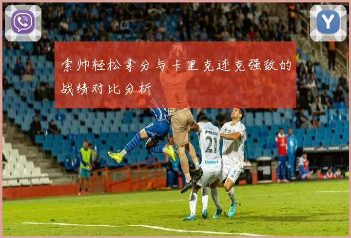索帅轻松拿分与卡里克连克强敌的战绩对比分析