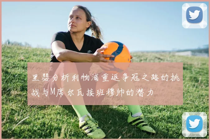 里瑟分析利物浦重返争冠之路的挑战与M席尔瓦接班穆帅的潜力