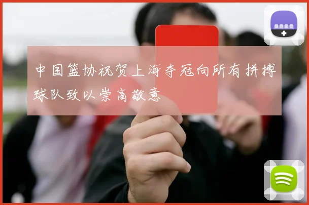 中国篮协祝贺上海夺冠向所有拼搏球队致以崇高敬意