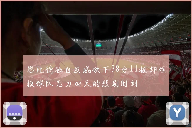 恩比德独自发威砍下38分11板却难救球队无力回天的悲剧时刻