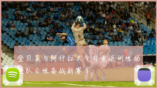 登贝莱与阿什拉夫今日重返训练场全队合练备战新赛季