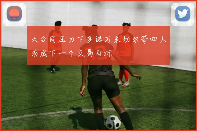 大合同压力下多诺万米切尔等四人或成下一个交易目标