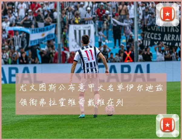 尤文图斯公布意甲大名单伊尔迪兹领衔弗拉霍维奇戴维在列