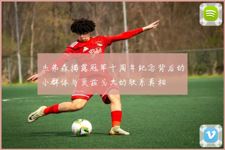 杰弗森揭露冠军十周年纪念背后的小群体与莫兹戈夫的联系真相